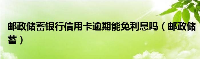 邮政储蓄银行信用卡逾期能免利息吗（邮政储蓄）