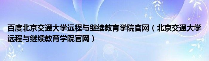 百度北京交通大学远程与继续教育学院官网（北京交通大学远程与继续教育学院官网）