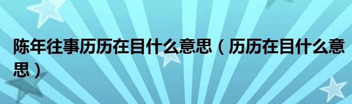 陈年往事历历在目什么意思（历历在目什么意思）