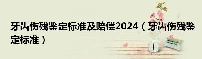 牙齿伤残鉴定标准及赔偿2024（牙齿伤残鉴定标准）