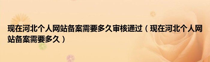 现在河北个人网站备案需要多久审核通过（现在河北个人网站备案需要多久）