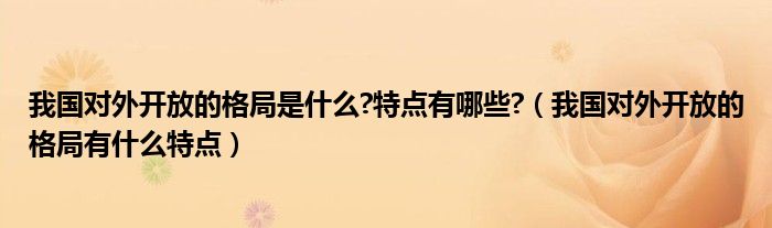 我国对外开放的格局是什么?特点有哪些?（我国对外开放的格局有什么特点）