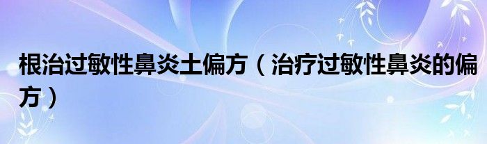 根治过敏性鼻炎土偏方（治疗过敏性鼻炎的偏方）