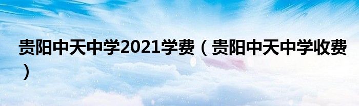 贵阳中天中学2021学费（贵阳中天中学收费）