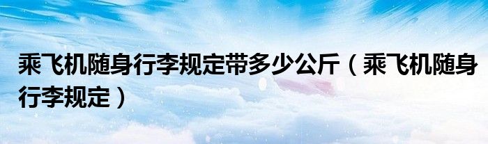 乘飞机随身行李规定带多少公斤（乘飞机随身行李规定）