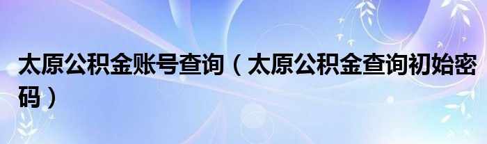 太原公积金账号查询（太原公积金查询初始密码）