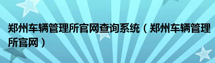 郑州车辆管理所官网查询系统（郑州车辆管理所官网）