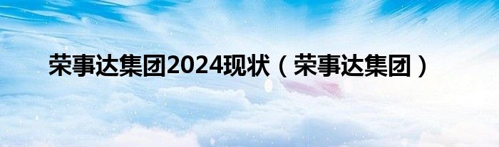 荣事达集团2024现状（荣事达集团）