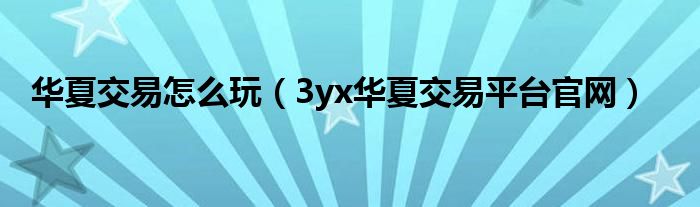 华夏交易怎么玩（3yx华夏交易平台官网）