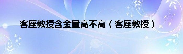 客座教授含金量高不高（客座教授）