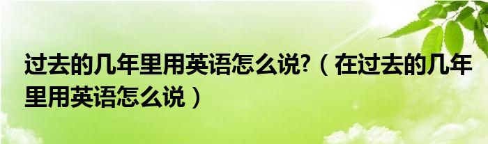 过去的几年里用英语怎么说?（在过去的几年里用英语怎么说）