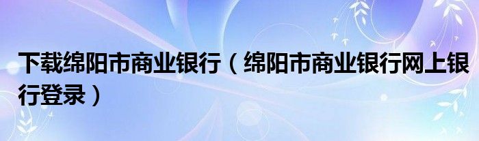 下载绵阳市商业银行（绵阳市商业银行网上银行登录）