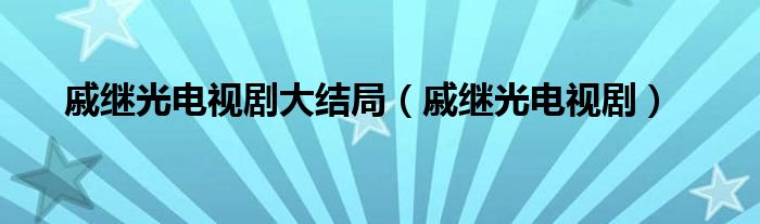 戚继光电视剧大结局（戚继光电视剧）