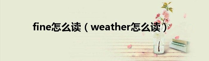 fine怎么读（weather怎么读）