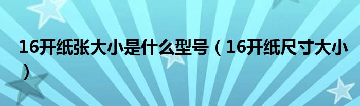 16开纸张大小是什么型号（16开纸尺寸大小）