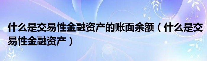 什么是交易性金融资产的账面余额（什么是交易性金融资产）