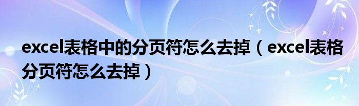 excel表格中的分页符怎么去掉（excel表格分页符怎么去掉）