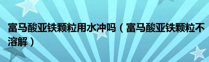 富马酸亚铁颗粒用水冲吗（富马酸亚铁颗粒不溶解）