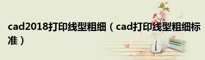 cad2018打印线型粗细（cad打印线型粗细标准）