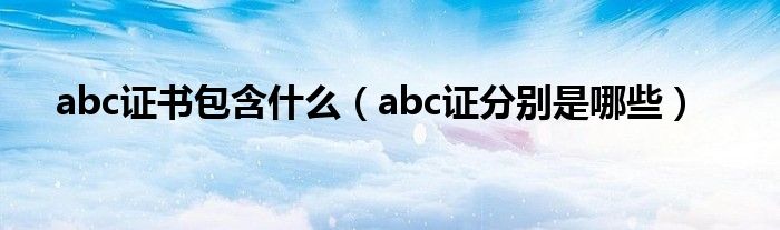 abc证书包含什么（abc证分别是哪些）