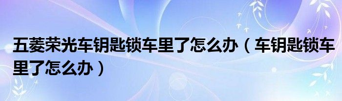 五菱荣光车钥匙锁车里了怎么办（车钥匙锁车里了怎么办）