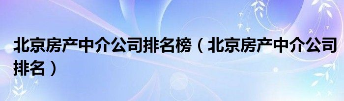 北京房产中介公司排名榜（北京房产中介公司排名）