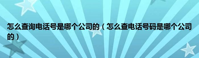 怎么查询电话号是哪个公司的（怎么查电话号码是哪个公司的）