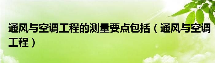 通风与空调工程的测量要点包括（通风与空调工程）