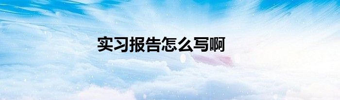 实习报告怎么写啊