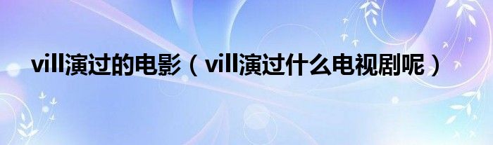 vill演过的电影（vill演过什么电视剧呢）