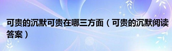 可贵的沉默可贵在哪三方面（可贵的沉默阅读答案）