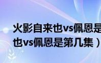 火影自来也vs佩恩是多少集（火影忍者自来也vs佩恩是第几集）