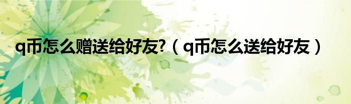 q币怎么赠送给好友?（q币怎么送给好友）