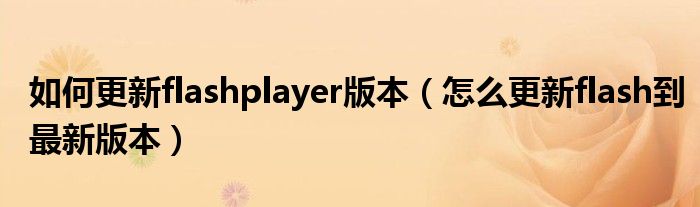 如何更新flashplayer版本（怎么更新flash到最新版本）