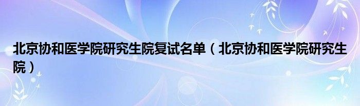 北京协和医学院研究生院复试名单（北京协和医学院研究生院）