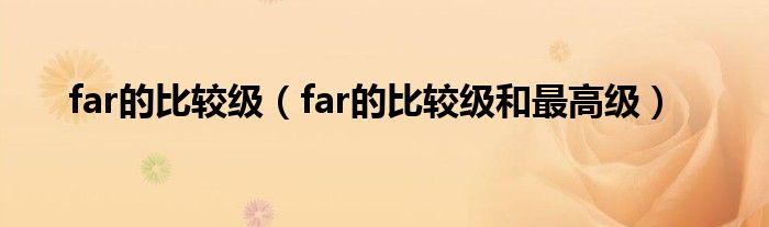 far的比较级（far的比较级和最高级）