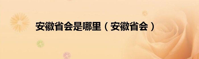 安徽省会是哪里（安徽省会）