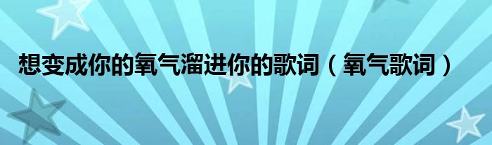 想变成你的氧气溜进你的歌词（氧气歌词）