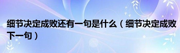 细节决定成败还有一句是什么（细节决定成败下一句）