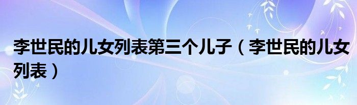 李世民的儿女列表第三个儿子（李世民的儿女列表）