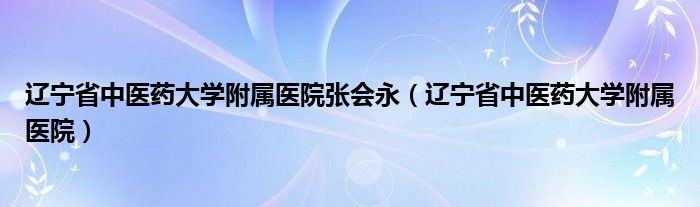 辽宁省中医药大学附属医院张会永（辽宁省中医药大学附属医院）