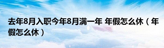 去年8月入职今年8月满一年 年假怎么休（年假怎么休）