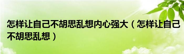 怎样让自己不胡思乱想内心强大（怎样让自己不胡思乱想）