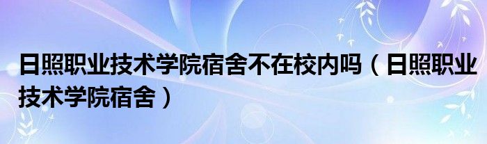 日照职业技术学院宿舍不在校内吗（日照职业技术学院宿舍）