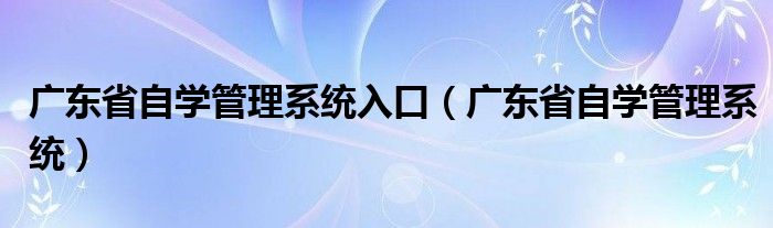 广东省自学管理系统入口（广东省自学管理系统）