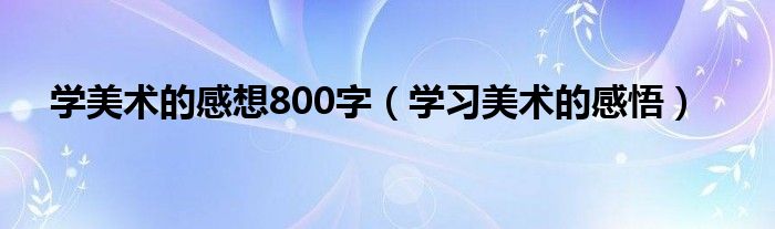 学美术的感想800字（学习美术的感悟）