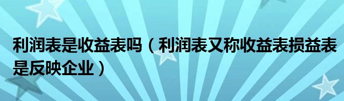 利润表是收益表吗（利润表又称收益表损益表是反映企业）