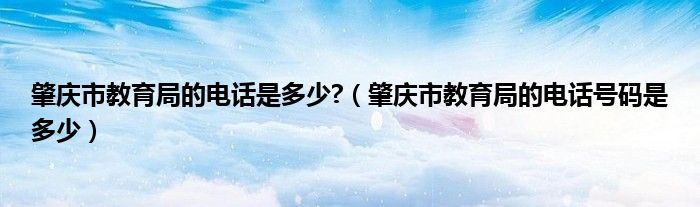 肇庆市教育局的电话是多少?（肇庆市教育局的电话号码是多少）