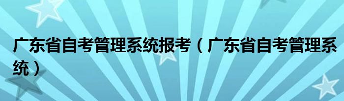 广东省自考管理系统报考（广东省自考管理系统）