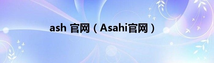 ash 官网（Asahi官网）